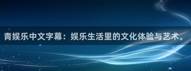 2元彩票3平台注册：青娱乐中文字幕：娱乐生活里的文化体验与艺术。