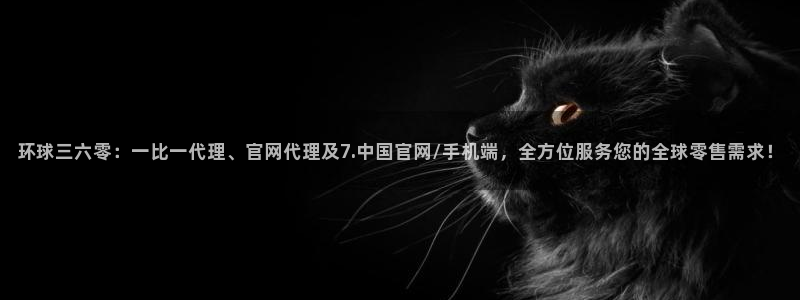 2元彩票3代理：环球三六零：一比一代理、官网代理及7.中国官网/手机端，全方位服务您的全球零售需求！