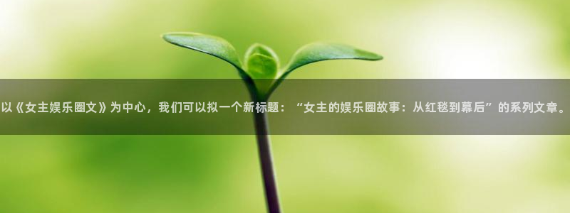 2元彩票集团：以《女主娱乐圈文》为中心，我们可以拟一个新标题：“女主的娱乐圈故事：从红毯到幕后”的系列文章。