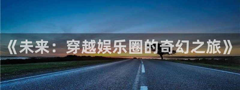 2元彩票3平台登录注册：《未来：穿越娱乐圈的奇幻之旅》