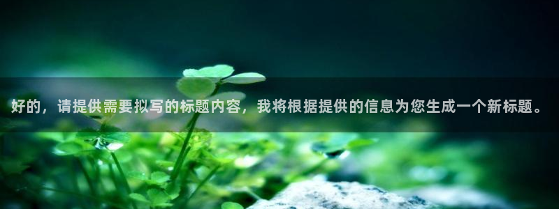 2元彩票体育4：好的，请提供需要拟写的标题内容，我将根据提供的信息为您生成一个新标题。