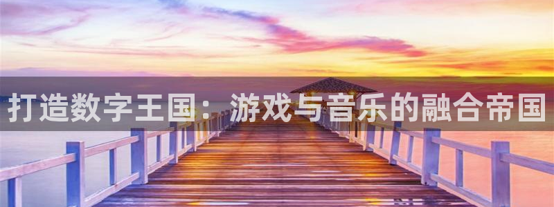 2元彩票f凯捷平台在线注册：打造数字王国：游戏与音乐的融合帝国