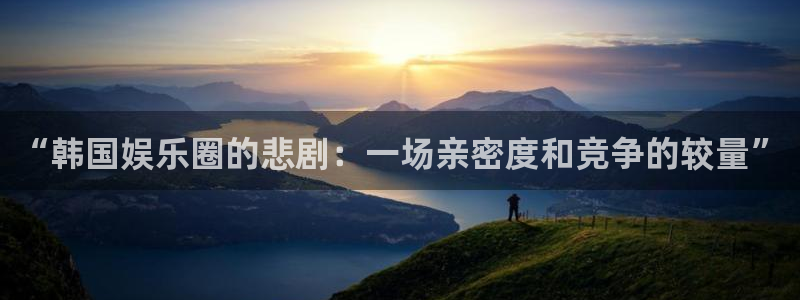 2元彩票平台开户链接：“韩国娱乐圈的悲剧：一场亲密度和竞争的较量”