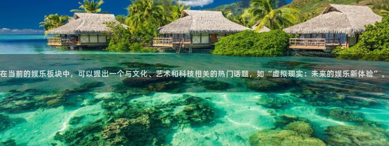 2元彩票体育论坛：在当前的娱乐板块中，可以提出一个与文化、艺术和科技相关的热门话题，如“虚拟现实：未来的娱乐新体验”。