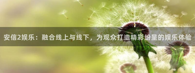 2元彩票体育代理申请流程：安信2娱乐：融合线上与线下，为观众打造精彩纷呈的娱乐体验