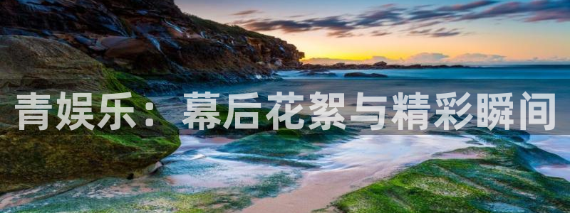2元彩票体育和杏耀是哪个公司的：青娱乐：幕后花絮与精彩瞬间